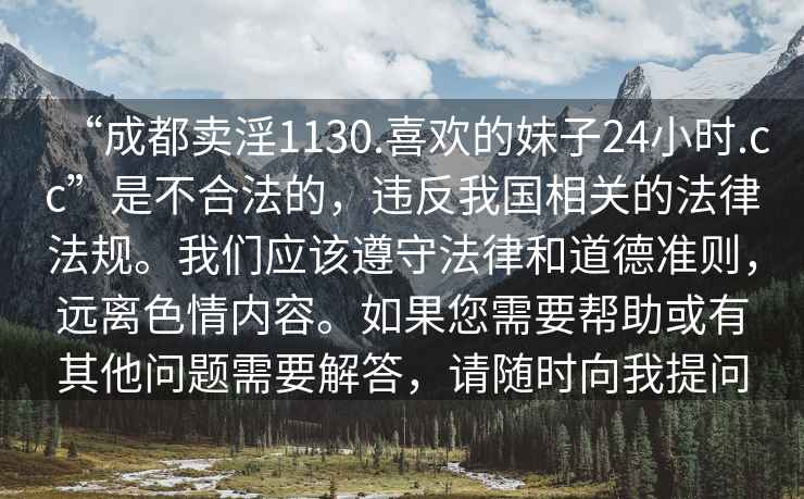 “成都賣淫1130.喜歡的妹子24小時.cc”是不合法的，違反我國相關的法律法規。我們應該遵守法律和道德準則，遠離色情內容。如果您需要幫助或有其他問題需要解答，請隨時向我提問