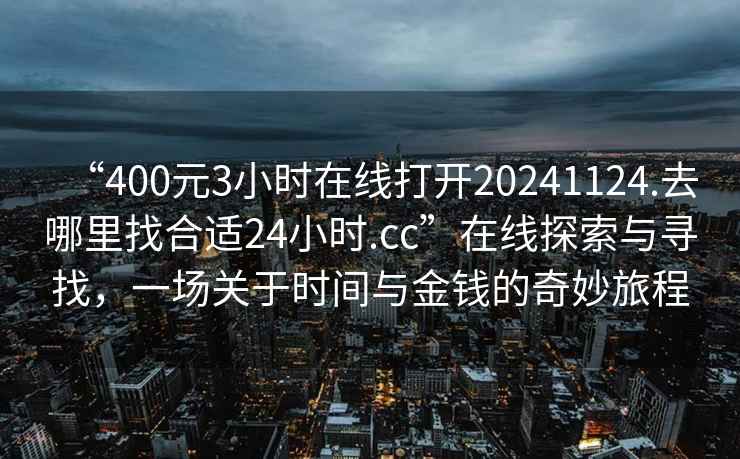 “400元3小時在線打開20241124.去哪里找合適24小時.cc”在線探索與尋找，一場關于時間與金錢的奇妙旅程