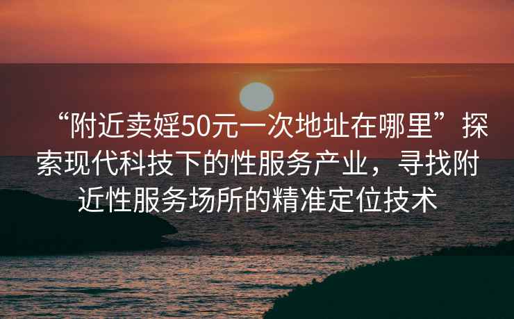 “附近賣婬50元一次地址在哪里”探索現代科技下的性服務產業，尋找附近性服務場所的精準定位技術