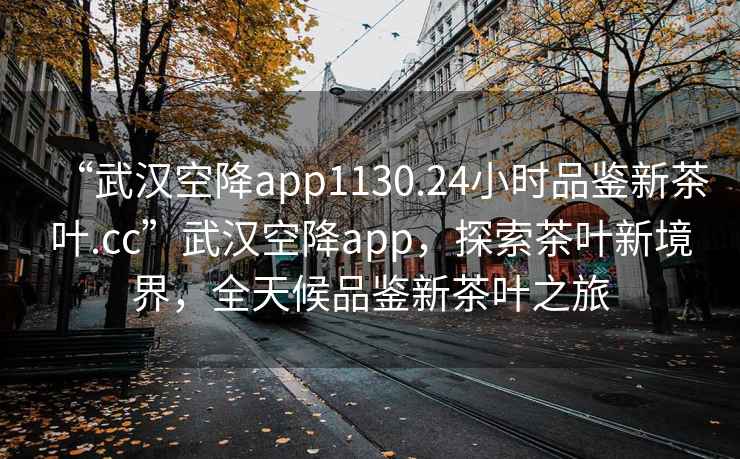 “武漢空降app1130.24小時品鑒新茶葉.cc”武漢空降app，探索茶葉新境界，全天候品鑒新茶葉之旅