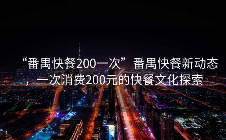 “番禺快餐200一次”番禺快餐新動態(tài)，一次消費200元的快餐文化探索