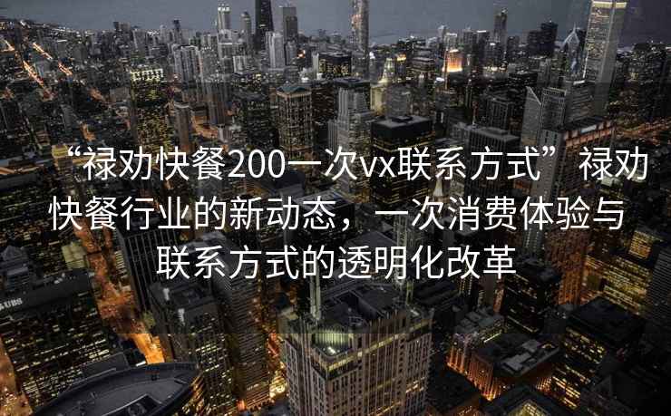 “祿勸快餐200一次vx聯(lián)系方式”祿勸快餐行業(yè)的新動(dòng)態(tài)，一次消費(fèi)體驗(yàn)與聯(lián)系方式的透明化改革