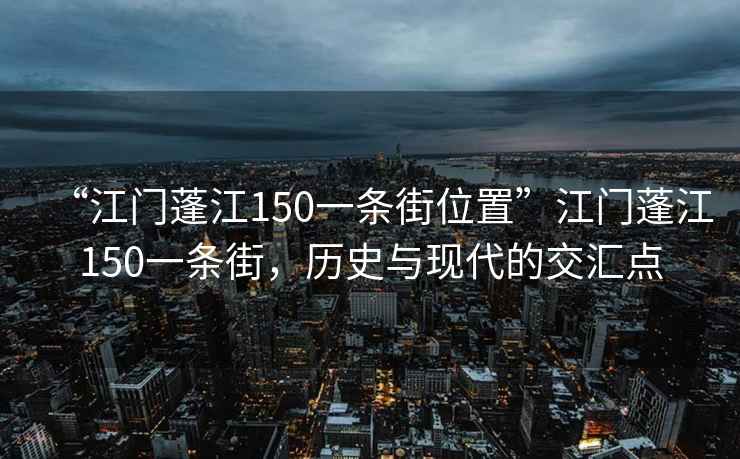 “江門蓬江150一條街位置”江門蓬江150一條街，歷史與現(xiàn)代的交匯點(diǎn)