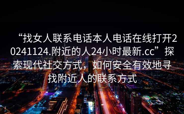 “找女人聯(lián)系電話本人電話在線打開20241124.附近的人24小時(shí)最新.cc”探索現(xiàn)代社交方式，如何安全有效地尋找附近人的聯(lián)系方式