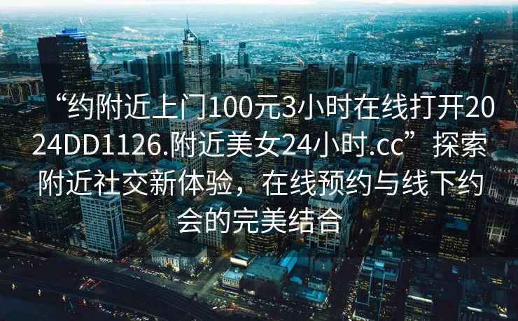 “約附近上門100元3小時在線打開2024DD1126.附近美女24小時.cc”探索附近社交新體驗，在線預約與線下約會的完美結合