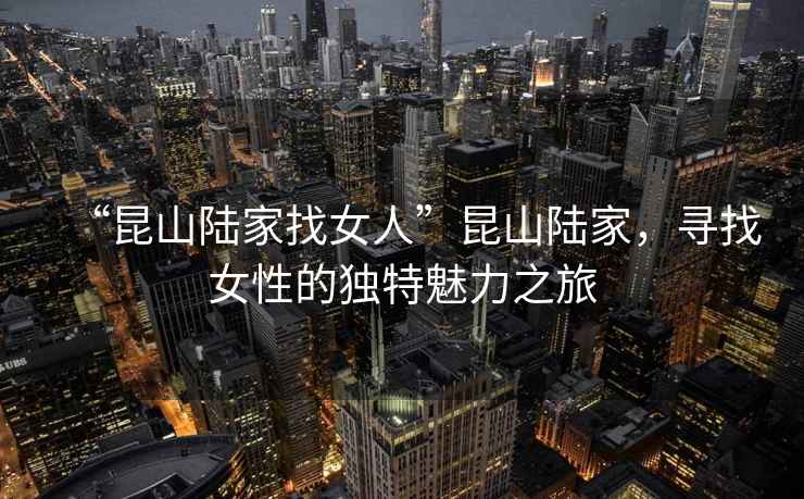 “昆山陸家找女人”昆山陸家，尋找女性的獨特魅力之旅