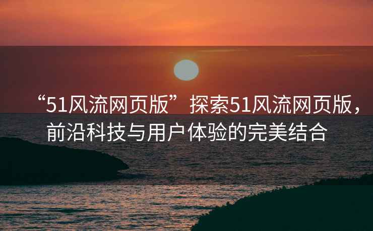 “51風(fēng)流網(wǎng)頁版”探索51風(fēng)流網(wǎng)頁版，前沿科技與用戶體驗(yàn)的完美結(jié)合