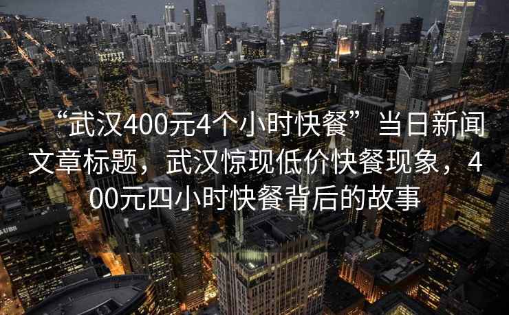 “武漢400元4個小時快餐”當日新聞文章標題，武漢驚現低價快餐現象，400元四小時快餐背后的故事