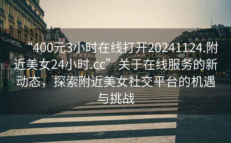 “400元3小時在線打開20241124.附近美女24小時.cc”關于在線服務的新動態(tài)，探索附近美女社交平臺的機遇與挑戰(zhàn)