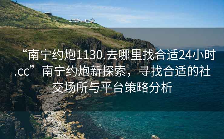“南寧約炮1130.去哪里找合適24小時(shí).cc”南寧約炮新探索，尋找合適的社交場所與平臺(tái)策略分析