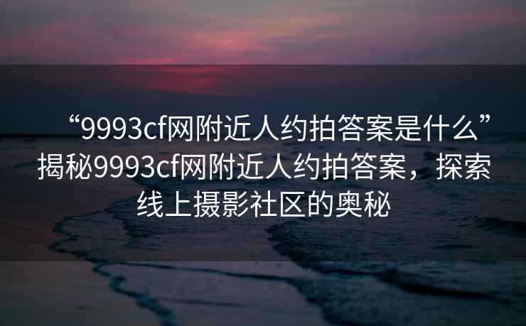 “9993cf網附近人約拍答案是什么”揭秘9993cf網附近人約拍答案，探索線上攝影社區的奧秘