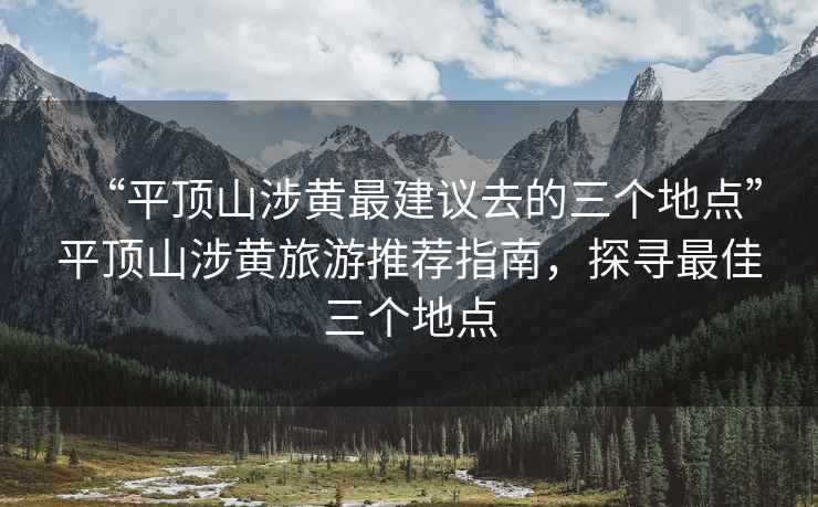 “平頂山涉黃最建議去的三個地點”平頂山涉黃旅游推薦指南，探尋最佳三個地點
