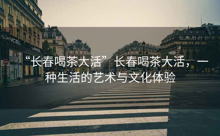 “長春喝茶大活”長春喝茶大活，一種生活的藝術與文化體驗