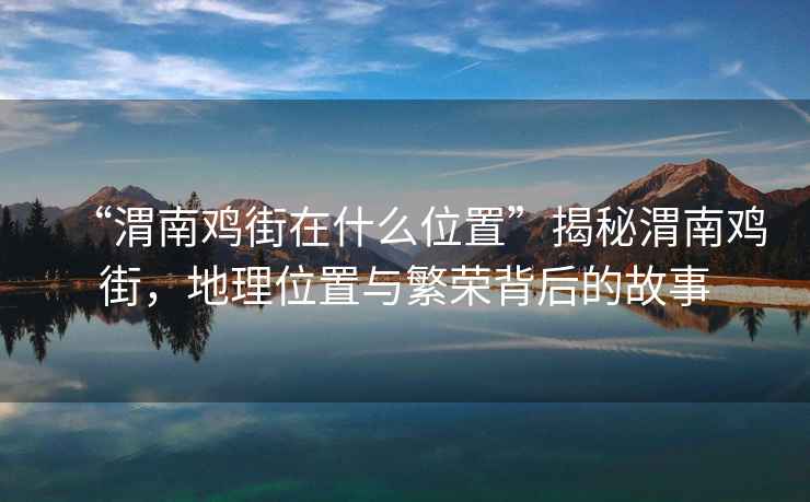 “渭南雞街在什么位置”揭秘渭南雞街，地理位置與繁榮背后的故事