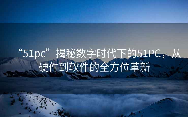 “51pc”揭秘數字時代下的51PC，從硬件到軟件的全方位革新