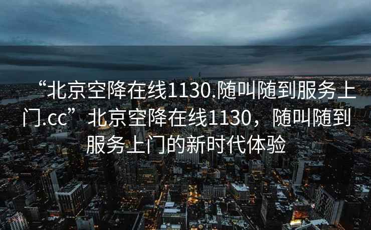 “北京空降在線1130.隨叫隨到服務上門.cc”北京空降在線1130，隨叫隨到服務上門的新時代體驗