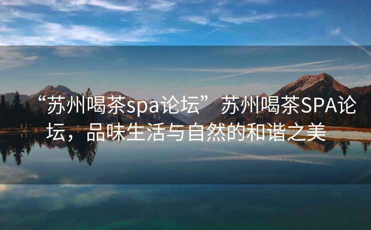“蘇州喝茶spa論壇”蘇州喝茶SPA論壇，品味生活與自然的和諧之美