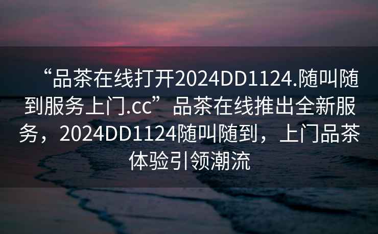 “品茶在線打開2024DD1124.隨叫隨到服務上門.cc”品茶在線推出全新服務，2024DD1124隨叫隨到，上門品茶體驗引領潮流