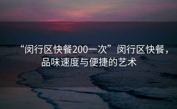 “閔行區快餐200一次”閔行區快餐，品味速度與便捷的藝術