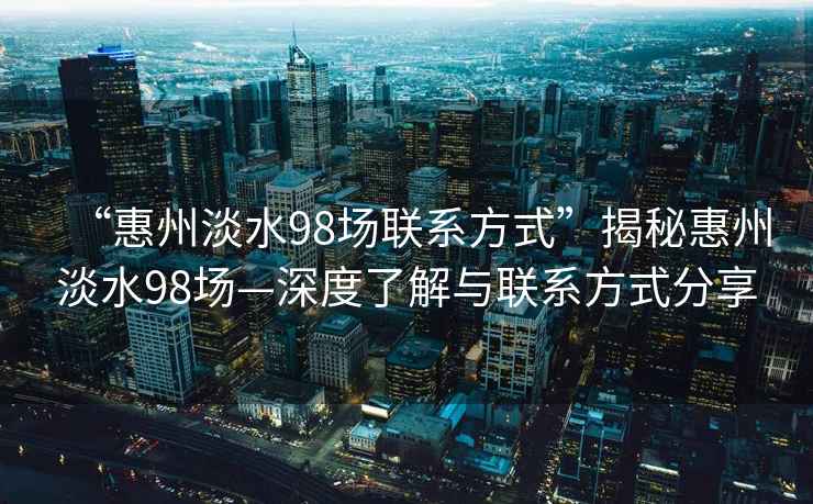 “惠州淡水98場聯系方式”揭秘惠州淡水98場—深度了解與聯系方式分享