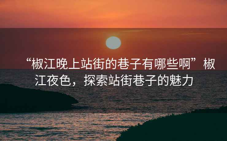 “椒江晚上站街的巷子有哪些啊”椒江夜色，探索站街巷子的魅力