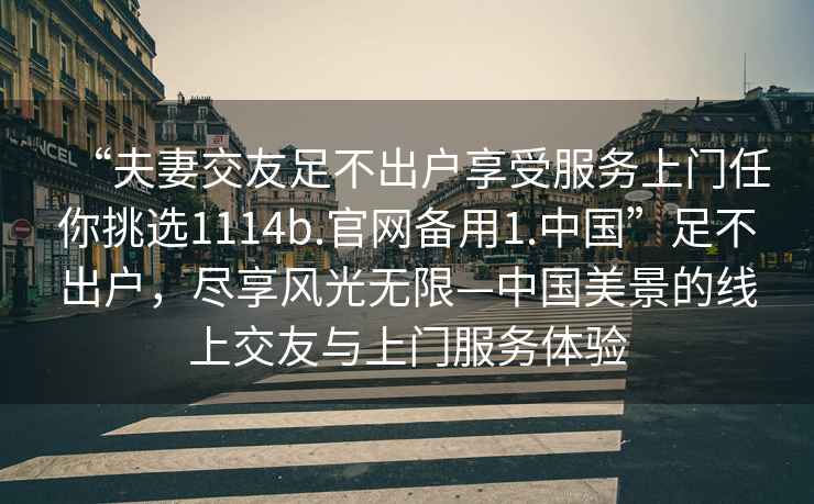 “夫妻交友足不出戶享受服務上門任你挑選1114b.官網備用1.中國”足不出戶，盡享風光無限—中國美景的線上交友與上門服務體驗