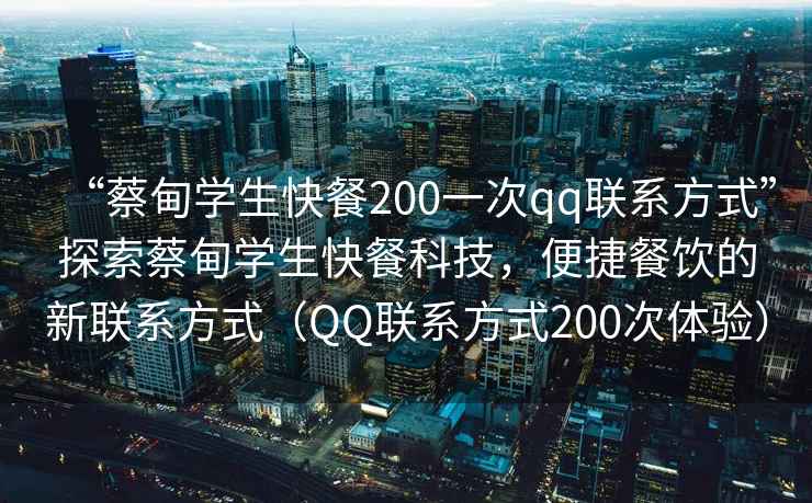 “蔡甸學(xué)生快餐200一次qq聯(lián)系方式”探索蔡甸學(xué)生快餐科技，便捷餐飲的新聯(lián)系方式（QQ聯(lián)系方式200次體驗）