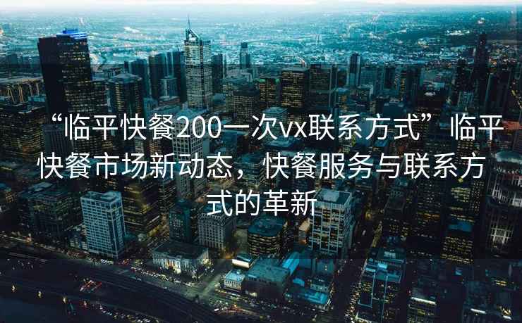 “臨平快餐200一次vx聯(lián)系方式”臨平快餐市場新動態(tài)，快餐服務與聯(lián)系方式的革新