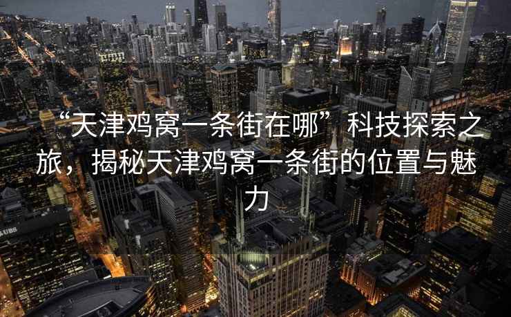“天津雞窩一條街在哪”科技探索之旅，揭秘天津雞窩一條街的位置與魅力