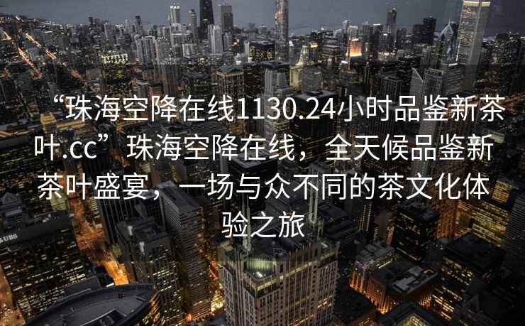 “珠海空降在線1130.24小時(shí)品鑒新茶葉.cc”珠海空降在線，全天候品鑒新茶葉盛宴，一場(chǎng)與眾不同的茶文化體驗(yàn)之旅