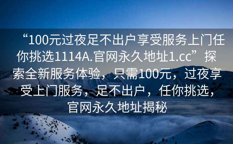 “100元過夜足不出戶享受服務上門任你挑選1114A.官網永久地址1.cc”探索全新服務體驗，只需100元，過夜享受上門服務，足不出戶，任你挑選，官網永久地址揭秘