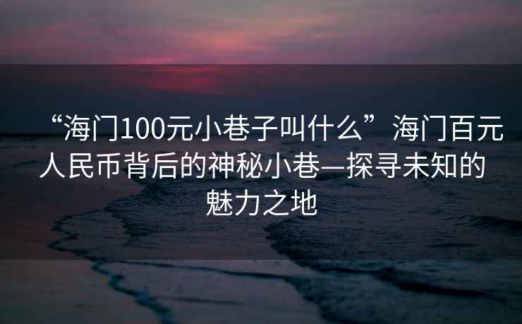“海門100元小巷子叫什么”海門百元人民幣背后的神秘小巷—探尋未知的魅力之地