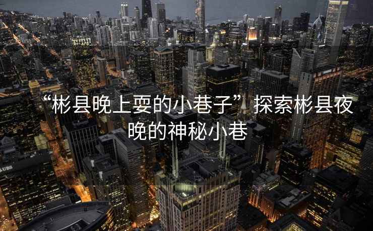 “彬縣晚上耍的小巷子”探索彬縣夜晚的神秘小巷