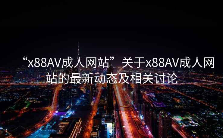 “x88AV成人網站”關于x88AV成人網站的最新動態及相關討論