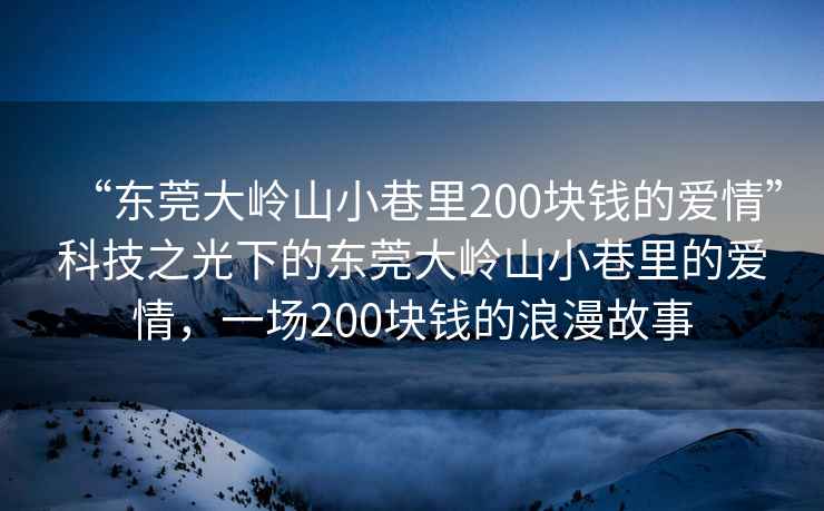 “東莞大嶺山小巷里200塊錢的愛情”科技之光下的東莞大嶺山小巷里的愛情，一場(chǎng)200塊錢的浪漫故事