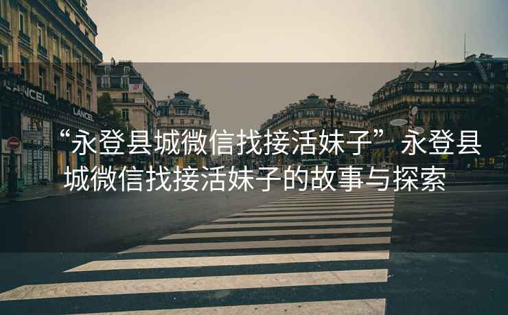 “永登縣城微信找接活妹子”永登縣城微信找接活妹子的故事與探索