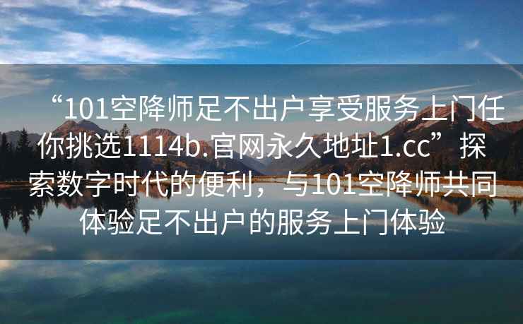 “101空降師足不出戶享受服務上門任你挑選1114b.官網永久地址1.cc”探索數字時代的便利，與101空降師共同體驗足不出戶的服務上門體驗