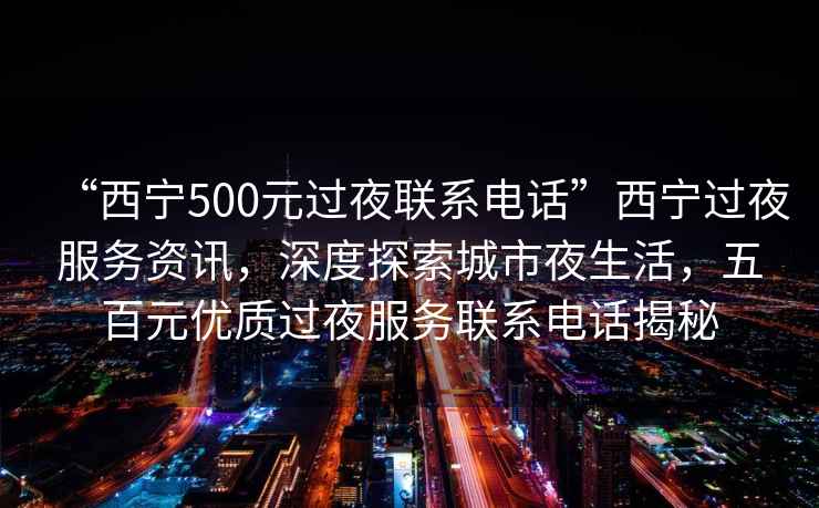 “西寧500元過(guò)夜聯(lián)系電話(huà)”西寧過(guò)夜服務(wù)資訊，深度探索城市夜生活，五百元優(yōu)質(zhì)過(guò)夜服務(wù)聯(lián)系電話(huà)揭秘