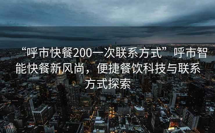 “呼市快餐200一次聯系方式”呼市智能快餐新風尚，便捷餐飲科技與聯系方式探索
