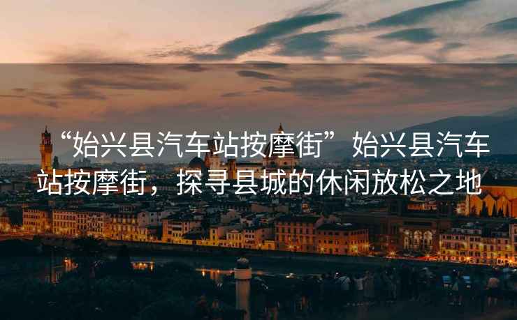 “始興縣汽車站按摩街”始興縣汽車站按摩街，探尋縣城的休閑放松之地