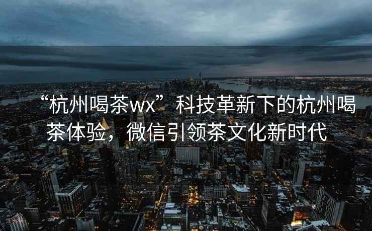 “杭州喝茶wx”科技革新下的杭州喝茶體驗，微信引領茶文化新時代