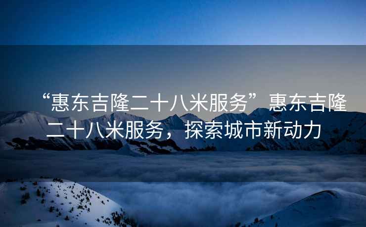 “惠東吉隆二十八米服務”惠東吉隆二十八米服務，探索城市新動力