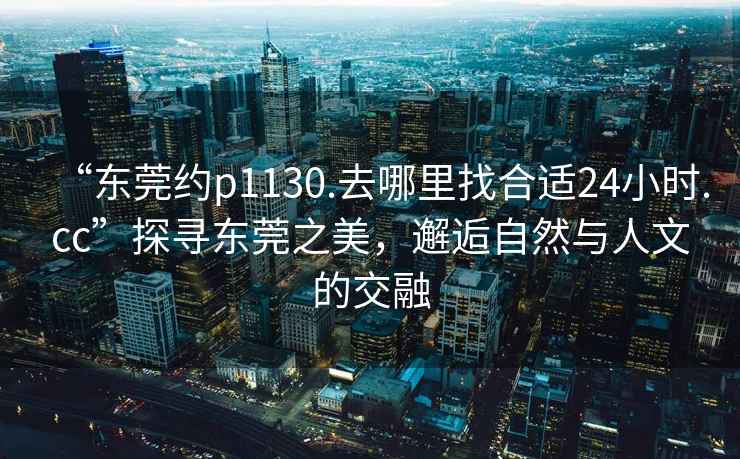 “東莞約p1130.去哪里找合適24小時.cc”探尋東莞之美，邂逅自然與人文的交融