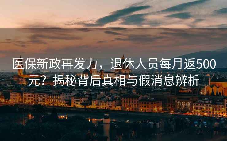 醫保新政再發力，退休人員每月返500元？揭秘背后真相與假消息辨析