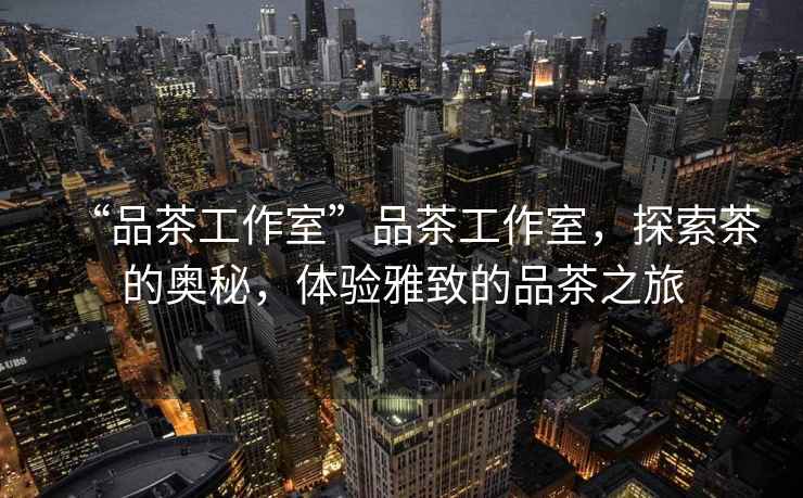 “品茶工作室”品茶工作室，探索茶的奧秘，體驗雅致的品茶之旅