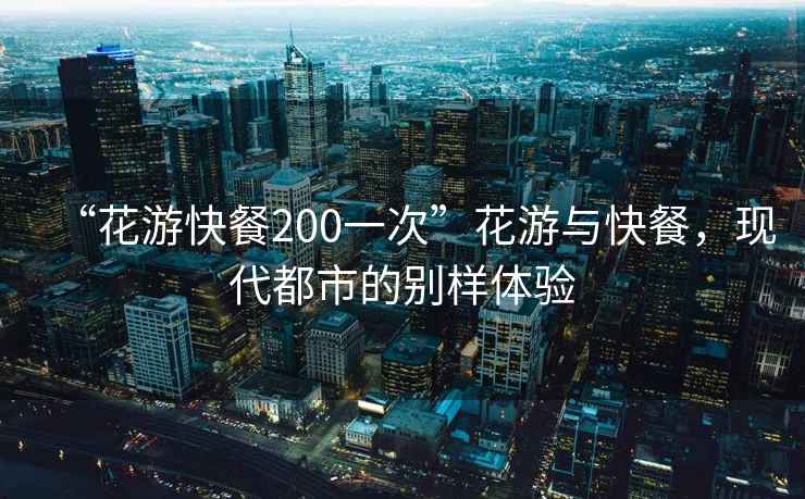 “花游快餐200一次”花游與快餐，現代都市的別樣體驗