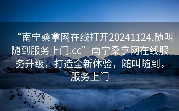 “南寧桑拿網(wǎng)在線打開20241124.隨叫隨到服務(wù)上門.cc”南寧桑拿網(wǎng)在線服務(wù)升級，打造全新體驗，隨叫隨到，服務(wù)上門