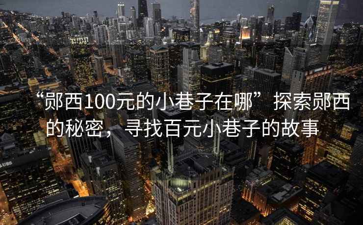 “鄖西100元的小巷子在哪”探索鄖西的秘密，尋找百元小巷子的故事