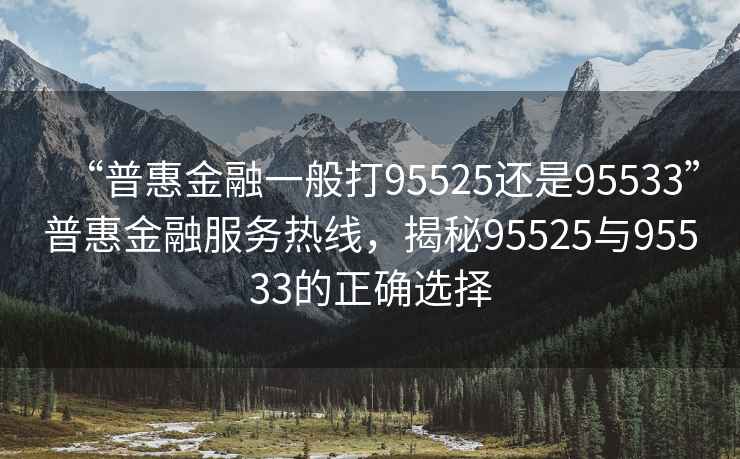 “普惠金融一般打95525還是95533”普惠金融服務(wù)熱線，揭秘95525與95533的正確選擇