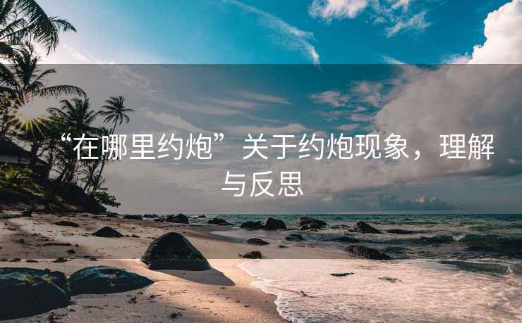 “在哪里約炮”關于約炮現象，理解與反思